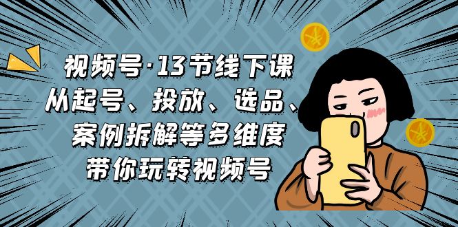 （6967期）视频号·13节线下课，从起号、投放、选品、案例拆解等多维度带你玩转视频号-第1张图片-技术网导航