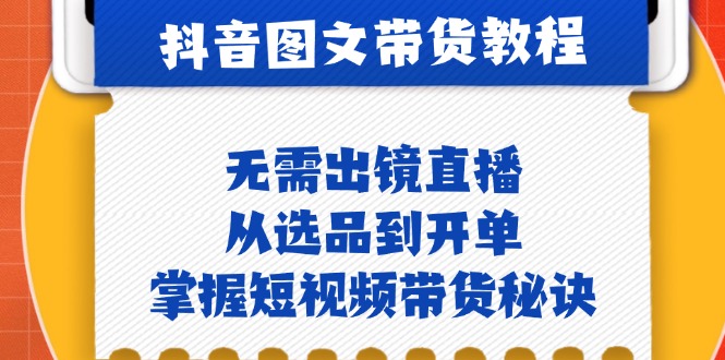 抖音图文带货实操：无需出镜直播，从选品到开单，掌握短视频带货秘诀-独家科技资源网
