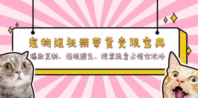 宠物短视频带货变现宝典：爆款复制、违规避免、搜索占领全攻略-易创资源网