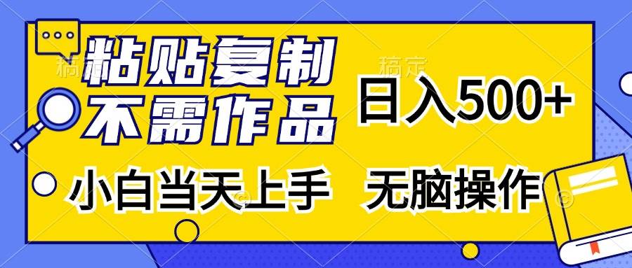 粘贴复制，无需作品，日入500+，小白当天上手，无脑操作-易创资源网