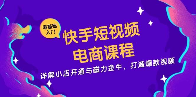 快手短视频电商课程，详解小店开通与磁力金牛，打造爆款视频-易创资源网